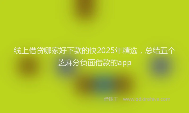 线上借贷哪家好下款的快2025年精选，总结五个芝麻分负面借款的app