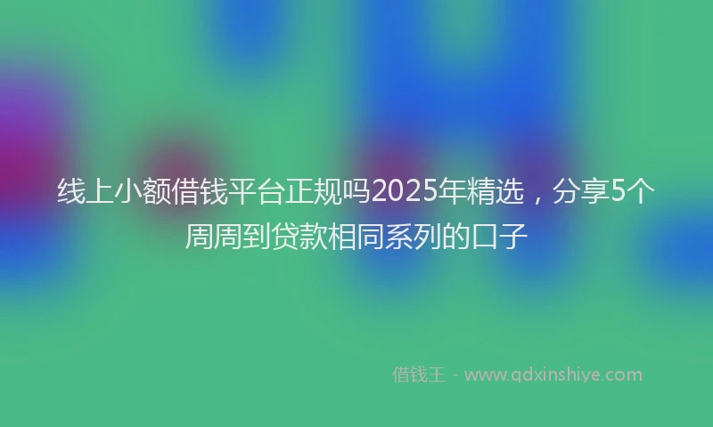 线上小额借钱平台正规吗2025年精选，分享5个周周到贷款相同系列的口子