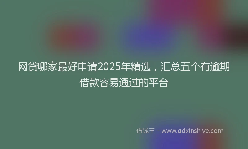 网贷哪家最好申请2025年精选，汇总五个有逾期借款容易通过的平台