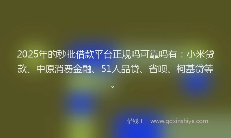 2025年的秒批借款平台正规吗可靠吗有：小米贷款、中原消费金融、51人品贷、省呗、柯基贷等。