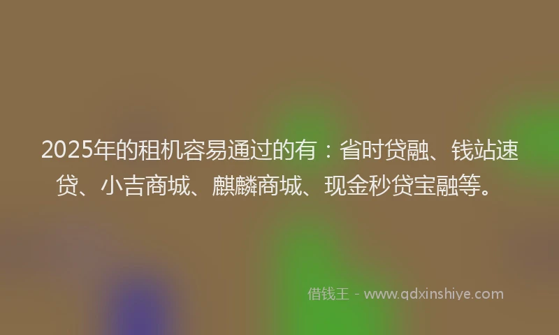 2025年的租机容易通过的有：省时贷融、钱站速贷、小吉商城、麒麟商城、现金秒贷宝融等。
