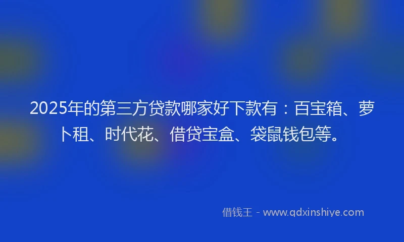 2025年的第三方贷款哪家好下款有：百宝箱、萝卜租、时代花、借贷宝盒、袋鼠钱包等。