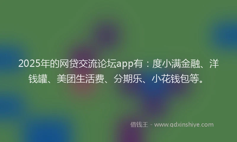 2025年的网贷交流论坛app有：度小满金融、洋钱罐、美团生活费、分期乐、小花钱包等。