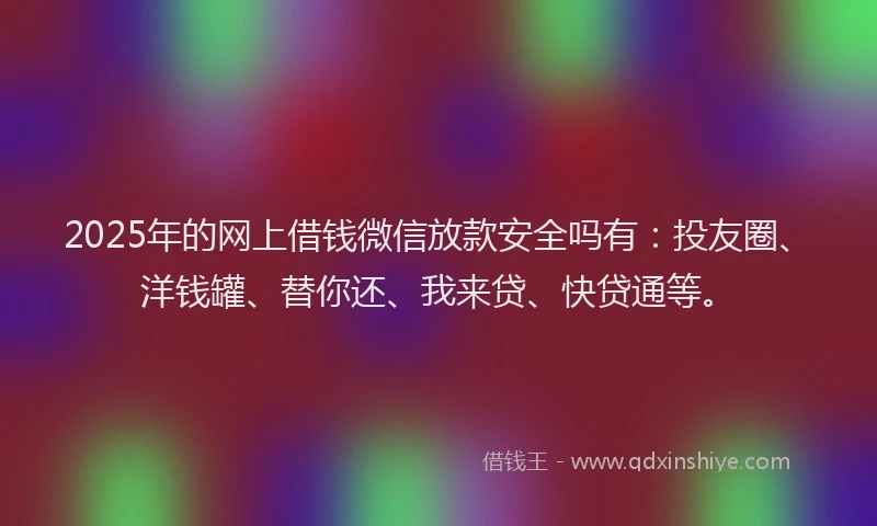 2025年的网上借钱微信放款安全吗有：投友圈、洋钱罐、替你还、我来贷、快贷通等。
