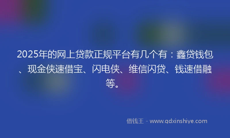 2025年的网上贷款正规平台有几个有：鑫贷钱包、现金侠速借宝、闪电侠、维信闪贷、钱速借融等。