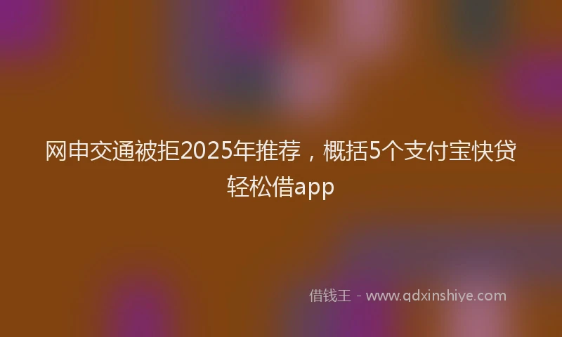 网申交通被拒2025年推荐，概括5个支付宝快贷轻松借app