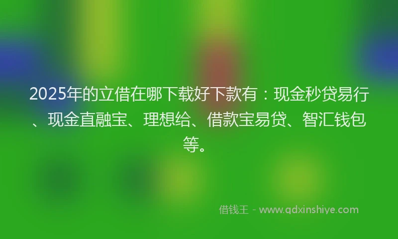 2025年的立借在哪下载好下款有：现金秒贷易行、现金直融宝、理想给、借款宝易贷、智汇钱包等。