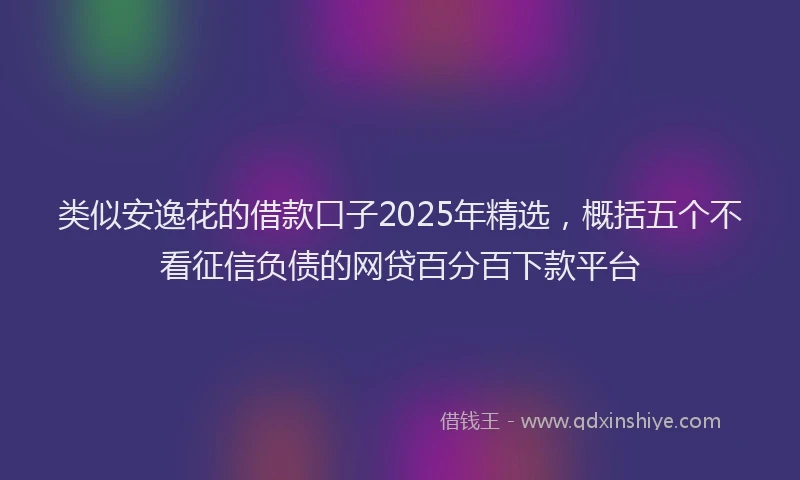 类似安逸花的借款口子2025年精选，概括五个不看征信负债的网贷百分百下款平台