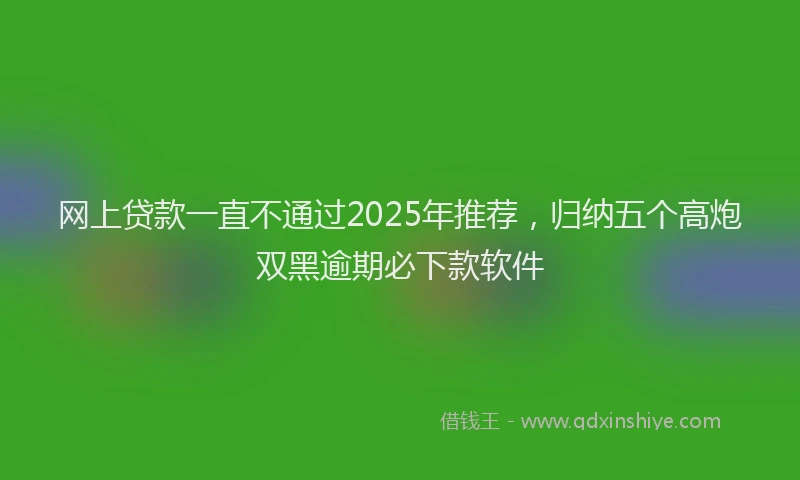 网上贷款一直不通过2025年推荐，归纳五个高炮双黑逾期必下款软件