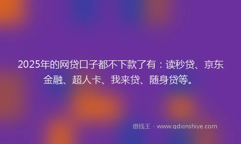 2025年的网贷口子都不下款了有：读秒贷、京东金融、超人卡、我来贷、随身贷等。