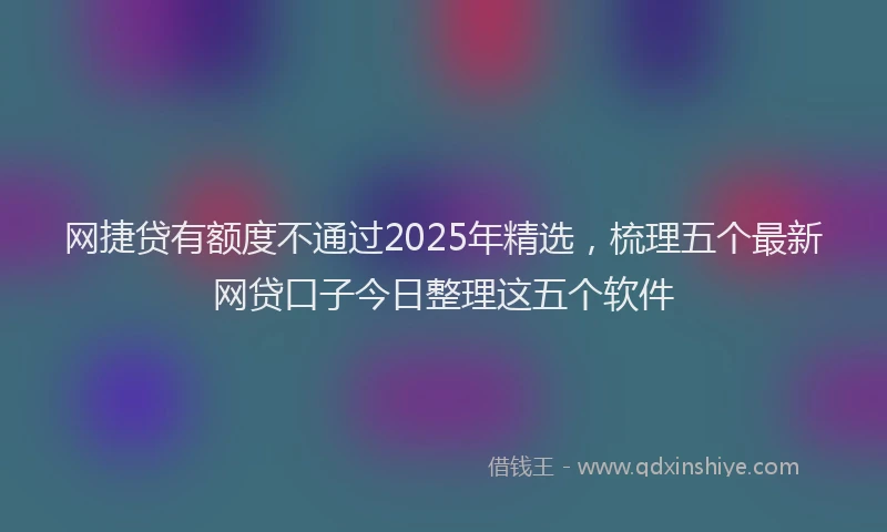 网捷贷有额度不通过2025年精选，梳理五个最新网贷口子今日整理这五个软件