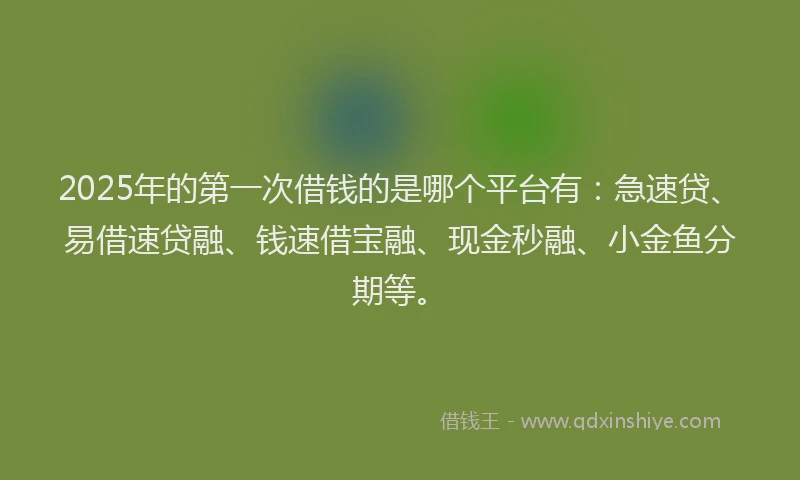 2025年的第一次借钱的是哪个平台有：急速贷、易借速贷融、钱速借宝融、现金秒融、小金鱼分期等。