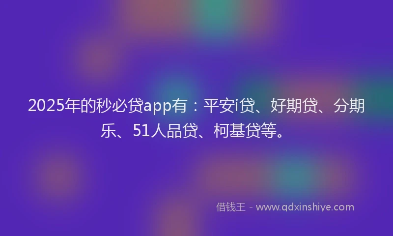 2025年的秒必贷app有：平安i贷、好期贷、分期乐、51人品贷、柯基贷等。