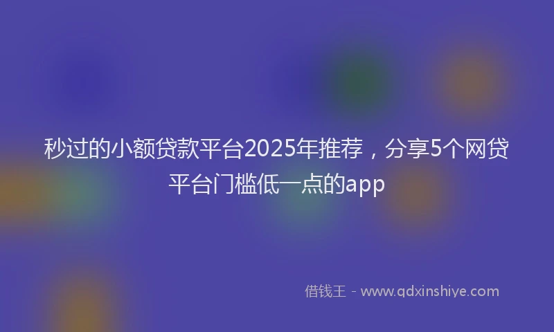 秒过的小额贷款平台2025年推荐，分享5个网贷平台门槛低一点的app