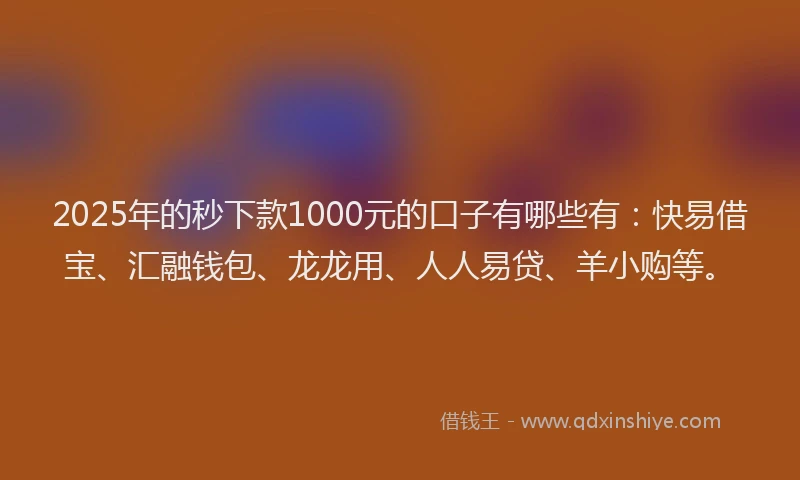 2025年的秒下款1000元的口子有哪些有：快易借宝、汇融钱包、龙龙用、人人易贷、羊小购等。