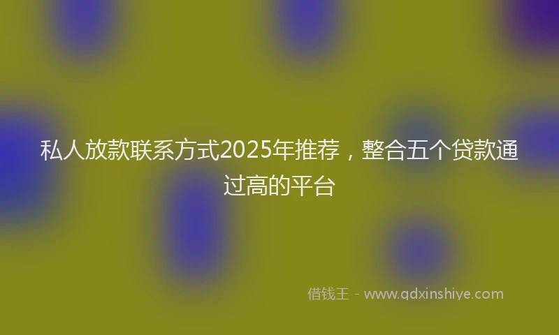 私人放款联系方式2025年推荐，整合五个贷款通过高的平台