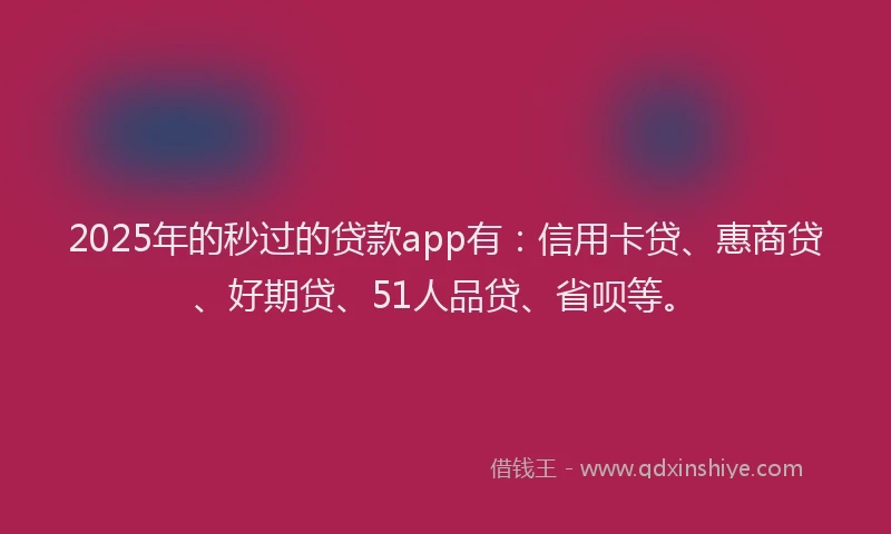 2025年的秒过的贷款app有：信用卡贷、惠商贷、好期贷、51人品贷、省呗等。