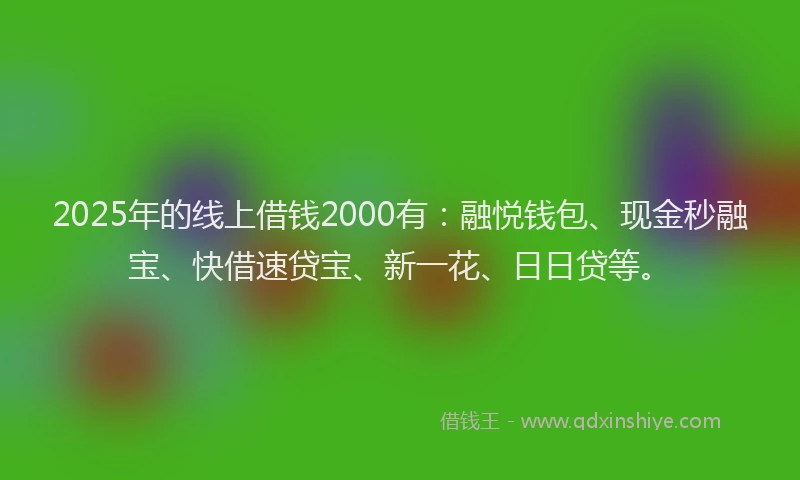2025年的线上借钱2000有：融悦钱包、现金秒融宝、快借速贷宝、新一花、日日贷等。