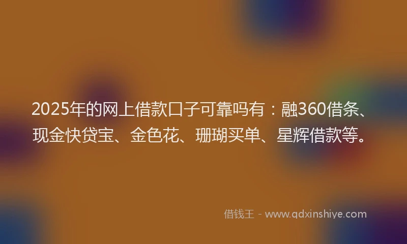 2025年的网上借款口子可靠吗有：融360借条、现金快贷宝、金色花、珊瑚买单、星辉借款等。