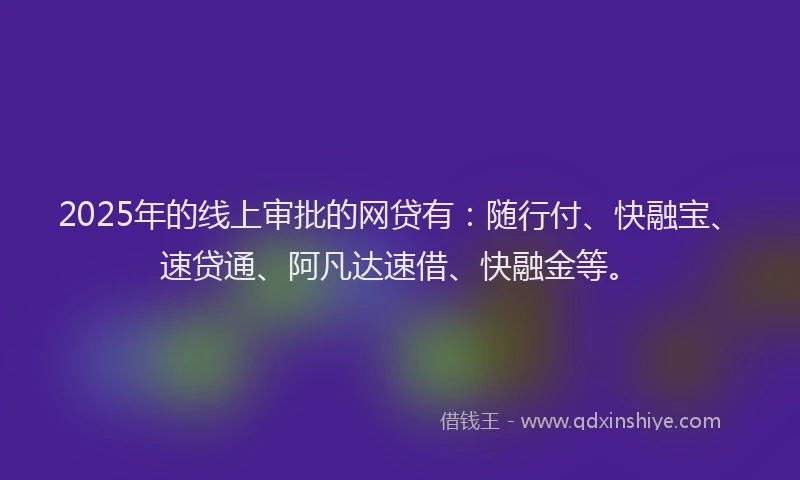 2025年的线上审批的网贷有：随行付、快融宝、速贷通、阿凡达速借、快融金等。
