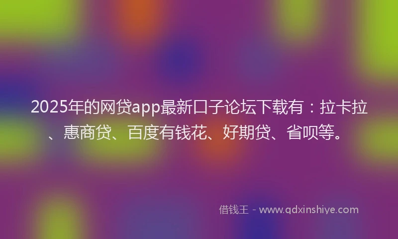 2025年的网贷app最新口子论坛下载有：拉卡拉、惠商贷、百度有钱花、好期贷、省呗等。