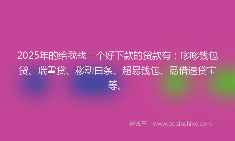 2025年的给我找一个好下款的贷款有：哆哆钱包贷、瑞雪贷、移动白条、超易钱包、易借速贷宝等。