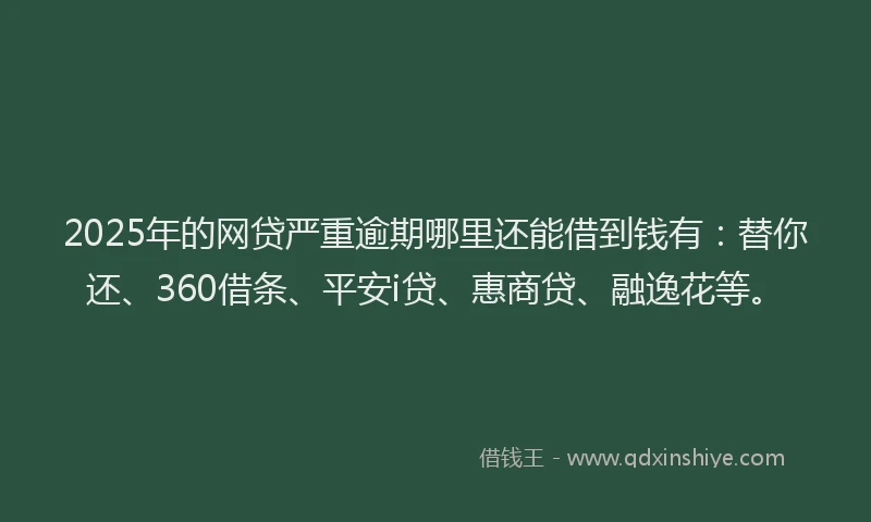 2025年的网贷严重逾期哪里还能借到钱有：替你还、360借条、平安i贷、惠商贷、融逸花等。