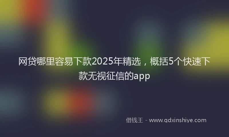 网贷哪里容易下款2025年精选，概括5个快速下款无视征信的app