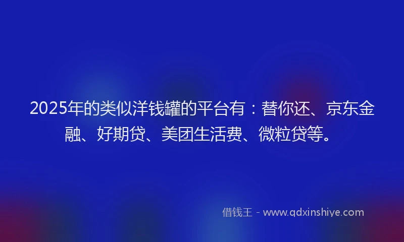 2025年的类似洋钱罐的平台有：替你还、京东金融、好期贷、美团生活费、微粒贷等。