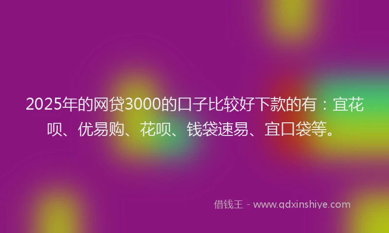 2025年的网贷3000的口子比较好下款的有：宜花呗、优易购、花呗、钱袋速易、宜口袋等。