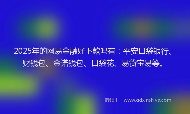 2025年的网易金融好下款吗有：平安口袋银行、财钱包、金诺钱包、口袋花、易贷宝易等。