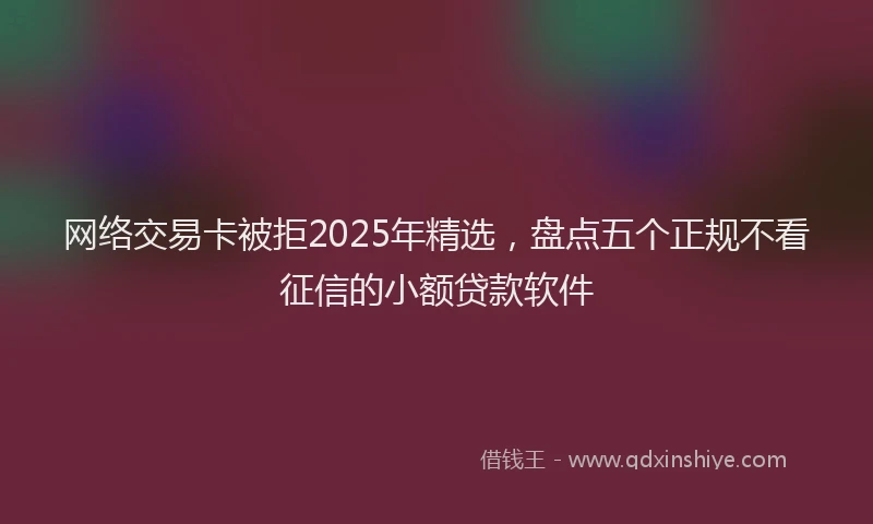网络交易卡被拒2025年精选，盘点五个正规不看征信的小额贷款软件