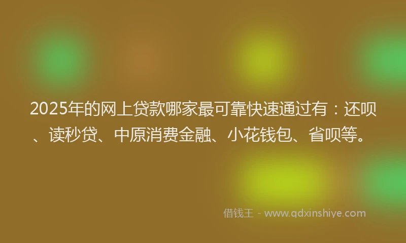 2025年的网上贷款哪家最可靠快速通过有：还呗、读秒贷、中原消费金融、小花钱包、省呗等。