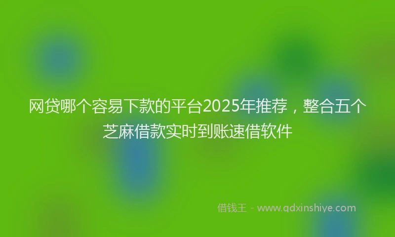 网贷哪个容易下款的平台2025年推荐，整合五个芝麻借款实时到账速借软件