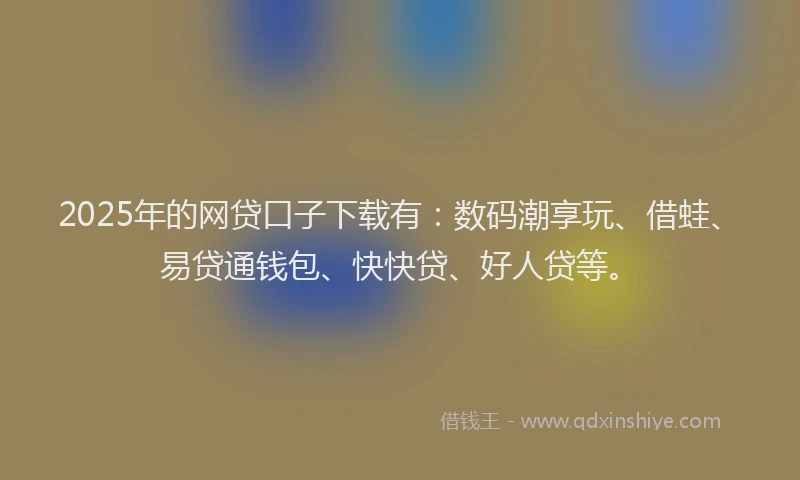 2025年的网贷口子下载有：数码潮享玩、借蛙、易贷通钱包、快快贷、好人贷等。