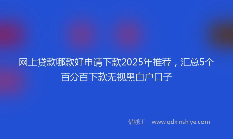 网上贷款哪款好申请下款2025年推荐，汇总5个百分百下款无视黑白户口子
