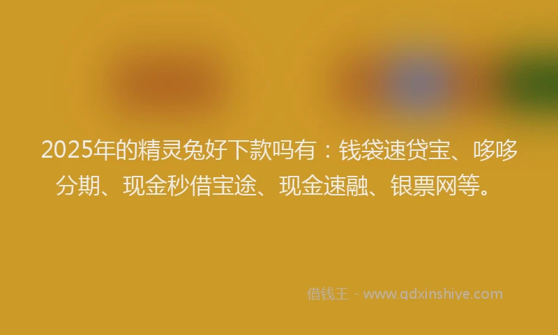 2025年的精灵兔好下款吗有：钱袋速贷宝、哆哆分期、现金秒借宝途、现金速融、银票网等。