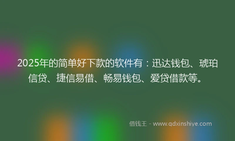 2025年的简单好下款的软件有：迅达钱包、琥珀信贷、捷信易借、畅易钱包、爱贷借款等。