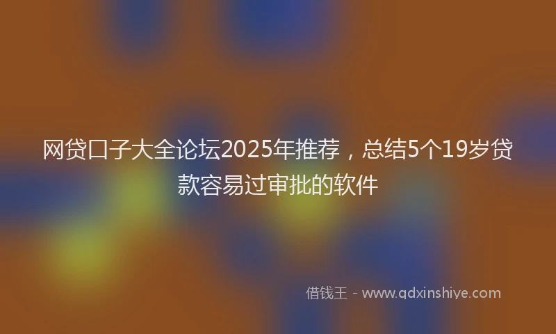网贷口子大全论坛2025年推荐，总结5个19岁贷款容易过审批的软件