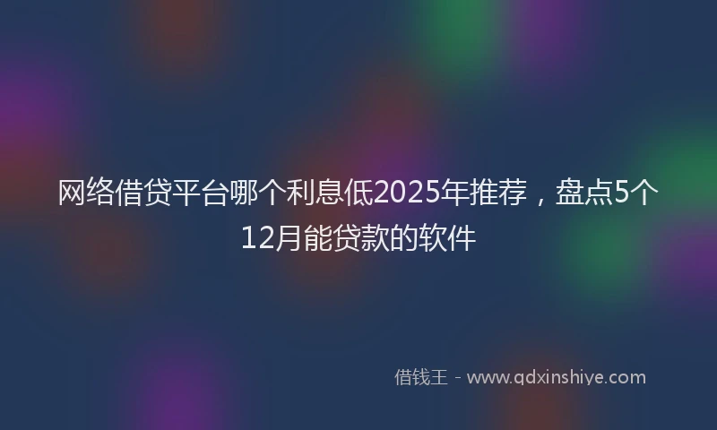 网络借贷平台哪个利息低2025年推荐，盘点5个12月能贷款的软件