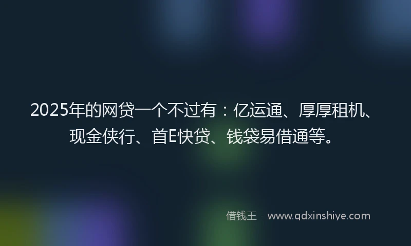 2025年的网贷一个不过有：亿运通、厚厚租机、现金侠行、首E快贷、钱袋易借通等。
