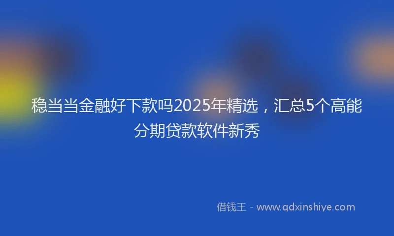 稳当当金融好下款吗2025年精选，汇总5个高能分期贷款软件新秀
