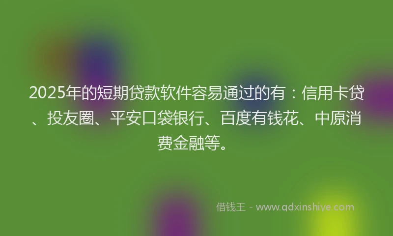 2025年的短期贷款软件容易通过的有：信用卡贷、投友圈、平安口袋银行、百度有钱花、中原消费金融等。