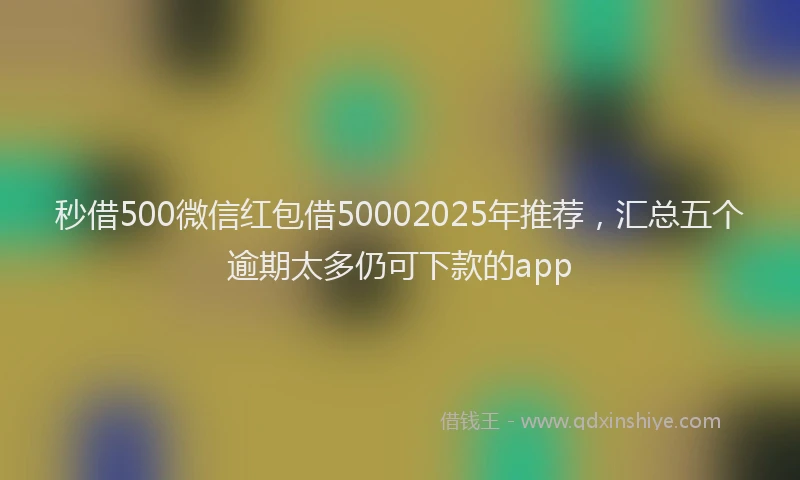秒借500微信红包借50002025年推荐，汇总五个逾期太多仍可下款的app