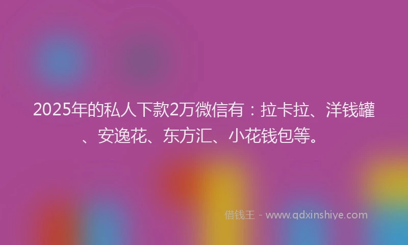 2025年的私人下款2万微信有：拉卡拉、洋钱罐、安逸花、东方汇、小花钱包等。