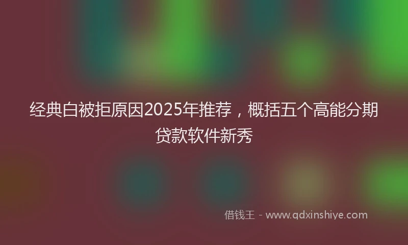 经典白被拒原因2025年推荐，概括五个高能分期贷款软件新秀