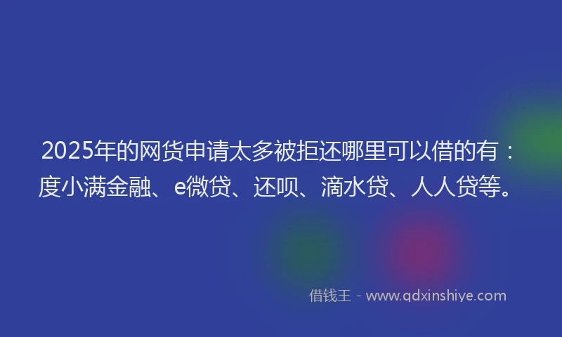 2025年的网货申请太多被拒还哪里可以借的有：度小满金融、e微贷、还呗、滴水贷、人人贷等。