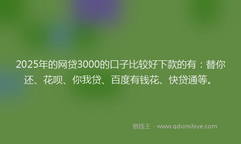 2025年的网贷3000的口子比较好下款的有：替你还、花呗、你我贷、百度有钱花、快贷通等。