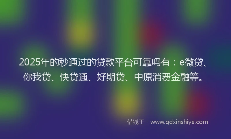 2025年的秒通过的贷款平台可靠吗有：e微贷、你我贷、快贷通、好期贷、中原消费金融等。