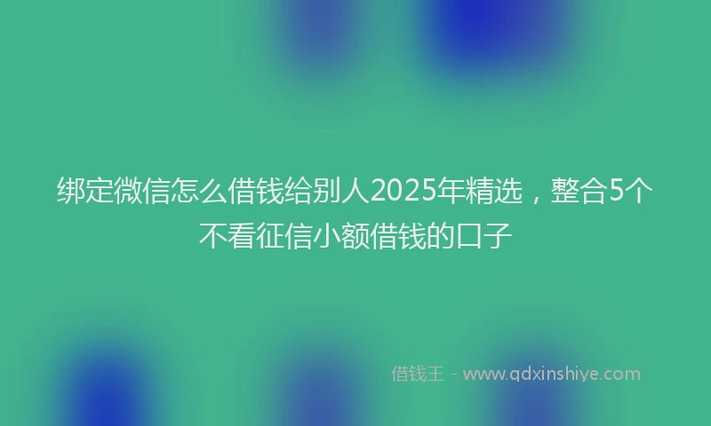 绑定微信怎么借钱给别人2025年精选，整合5个不看征信小额借钱的口子